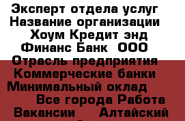 Эксперт отдела услуг › Название организации ­ Хоум Кредит энд Финанс Банк, ООО › Отрасль предприятия ­ Коммерческие банки › Минимальный оклад ­ 22 000 - Все города Работа » Вакансии   . Алтайский край,Алейск г.